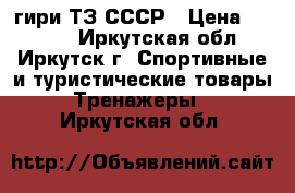 гири ТЗ СССР › Цена ­ 5 000 - Иркутская обл., Иркутск г. Спортивные и туристические товары » Тренажеры   . Иркутская обл.